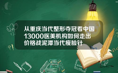 从重庆当代整形夺冠看中国13000医美机构如何走出价格战泥潭当代瘦脸针