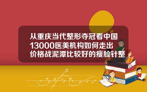 从重庆当代整形夺冠看中国13000医美机构如何走出价格战泥潭比较好的瘦脸针整形医院排名