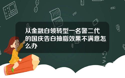 从金融白领转型一名警二代的国庆告白抽脂效果不满意怎么办