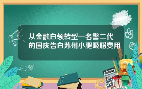 从金融白领转型一名警二代的国庆告白苏州小腿吸脂费用