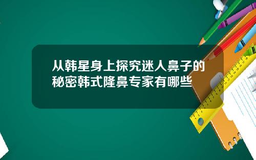 从韩星身上探究迷人鼻子的秘密韩式隆鼻专家有哪些