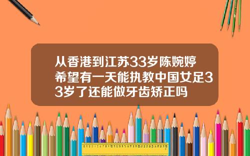 从香港到江苏33岁陈婉婷希望有一天能执教中国女足33岁了还能做牙齿矫正吗