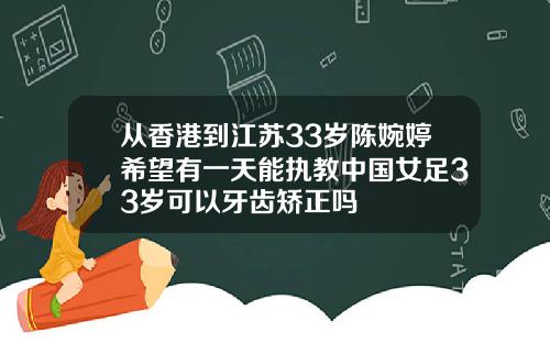 从香港到江苏33岁陈婉婷希望有一天能执教中国女足33岁可以牙齿矫正吗