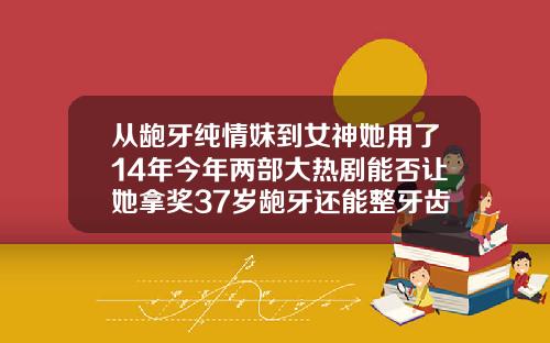 从龅牙纯情妹到女神她用了14年今年两部大热剧能否让她拿奖37岁龅牙还能整牙齿吗