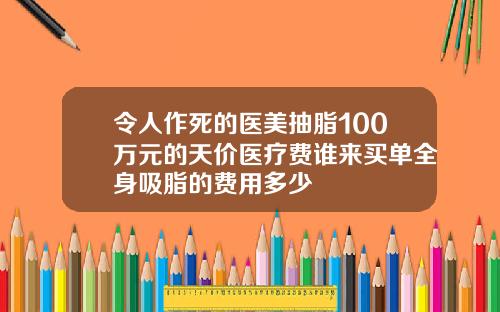 令人作死的医美抽脂100万元的天价医疗费谁来买单全身吸脂的费用多少