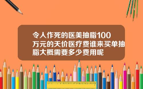 令人作死的医美抽脂100万元的天价医疗费谁来买单抽脂大概需要多少费用呢