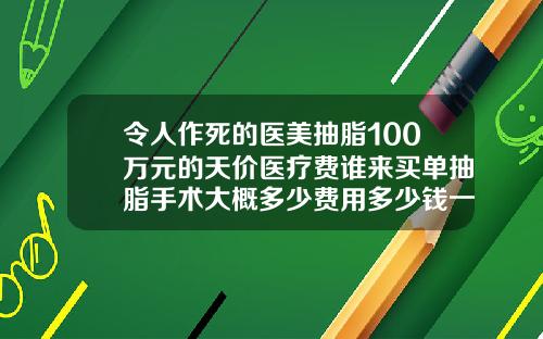 令人作死的医美抽脂100万元的天价医疗费谁来买单抽脂手术大概多少费用多少钱一次