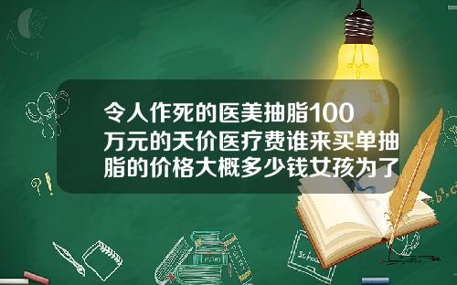 令人作死的医美抽脂100万元的天价医疗费谁来买单抽脂的价格大概多少钱女孩为了去学练胸