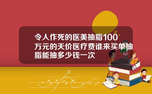令人作死的医美抽脂100万元的天价医疗费谁来买单抽脂能抽多少钱一次