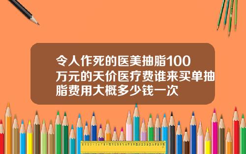 令人作死的医美抽脂100万元的天价医疗费谁来买单抽脂费用大概多少钱一次