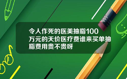 令人作死的医美抽脂100万元的天价医疗费谁来买单抽脂费用贵不贵呀