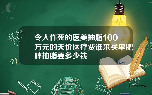 令人作死的医美抽脂100万元的天价医疗费谁来买单肥胖抽脂要多少钱