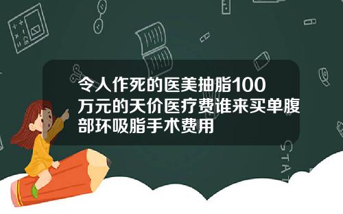 令人作死的医美抽脂100万元的天价医疗费谁来买单腹部环吸脂手术费用