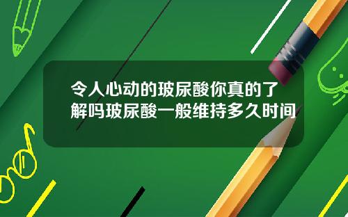 令人心动的玻尿酸你真的了解吗玻尿酸一般维持多久时间