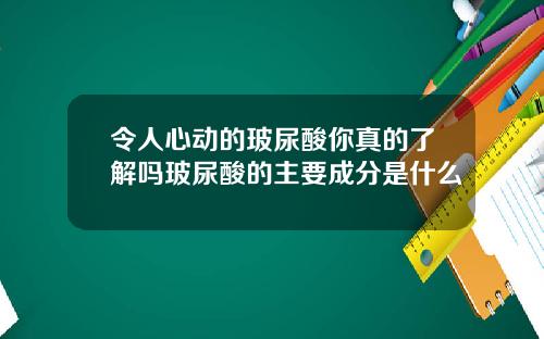 令人心动的玻尿酸你真的了解吗玻尿酸的主要成分是什么