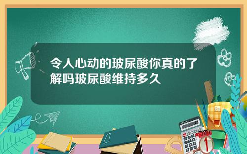 令人心动的玻尿酸你真的了解吗玻尿酸维持多久