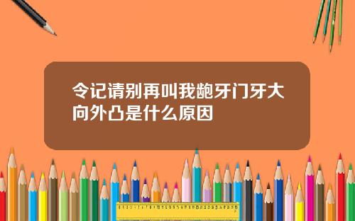 令记请别再叫我龅牙门牙大向外凸是什么原因