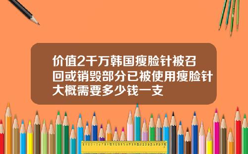 价值2千万韩国瘦脸针被召回或销毁部分已被使用瘦脸针大概需要多少钱一支