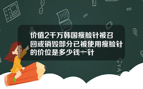 价值2千万韩国瘦脸针被召回或销毁部分已被使用瘦脸针的价位是多少钱一针