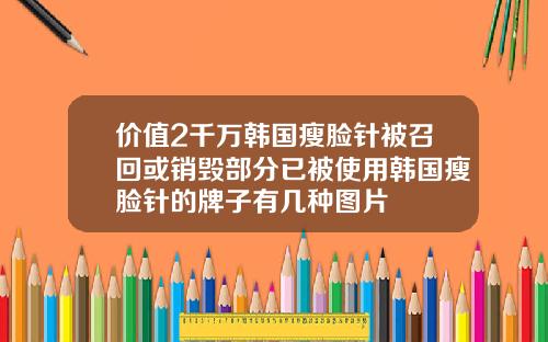 价值2千万韩国瘦脸针被召回或销毁部分已被使用韩国瘦脸针的牌子有几种图片