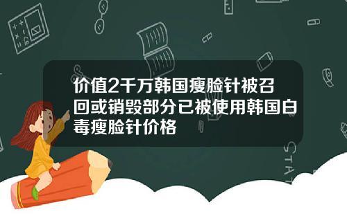 价值2千万韩国瘦脸针被召回或销毁部分已被使用韩国白毒瘦脸针价格