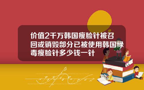 价值2千万韩国瘦脸针被召回或销毁部分已被使用韩国绿毒瘦脸针多少钱一针