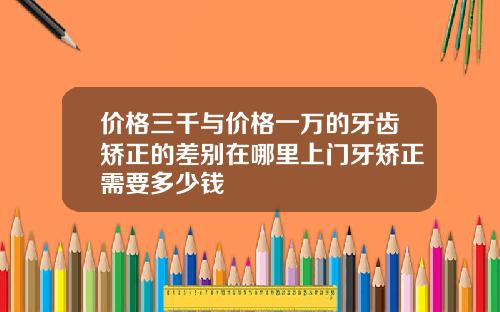 价格三千与价格一万的牙齿矫正的差别在哪里上门牙矫正需要多少钱