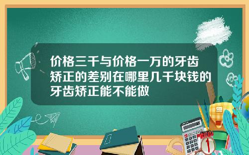 价格三千与价格一万的牙齿矫正的差别在哪里几千块钱的牙齿矫正能不能做