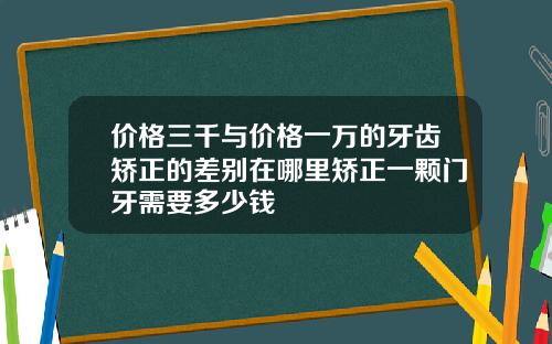 价格三千与价格一万的牙齿矫正的差别在哪里矫正一颗门牙需要多少钱