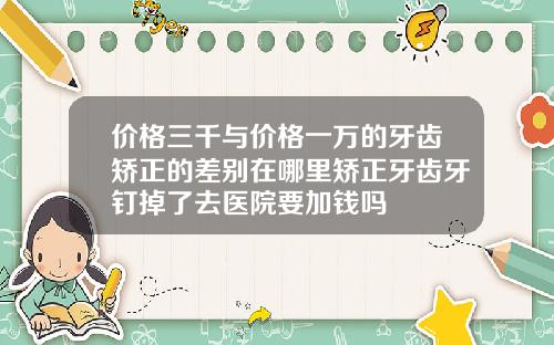 价格三千与价格一万的牙齿矫正的差别在哪里矫正牙齿牙钉掉了去医院要加钱吗