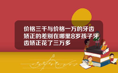 价格三千与价格一万的牙齿矫正的差别在哪里8岁孩子牙齿矫正花了三万多