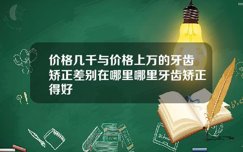 价格几千与价格上万的牙齿矫正差别在哪里哪里牙齿矫正得好
