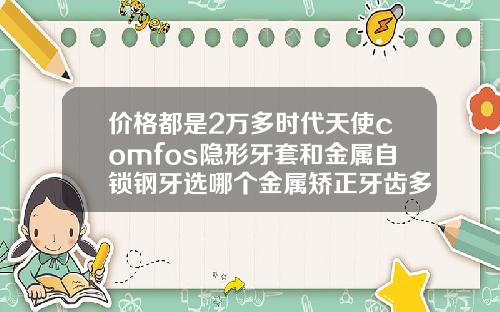 价格都是2万多时代天使comfos隐形牙套和金属自锁钢牙选哪个金属矫正牙齿多少钱一颗牙