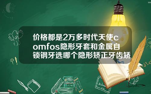 价格都是2万多时代天使comfos隐形牙套和金属自锁钢牙选哪个隐形矫正牙齿矫正贵吗