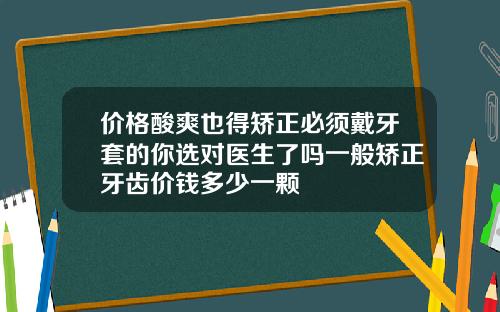 价格酸爽也得矫正必须戴牙套的你选对医生了吗一般矫正牙齿价钱多少一颗