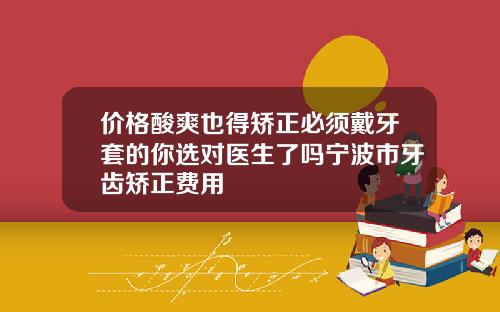 价格酸爽也得矫正必须戴牙套的你选对医生了吗宁波市牙齿矫正费用