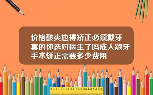 价格酸爽也得矫正必须戴牙套的你选对医生了吗成人龅牙手术矫正需要多少费用