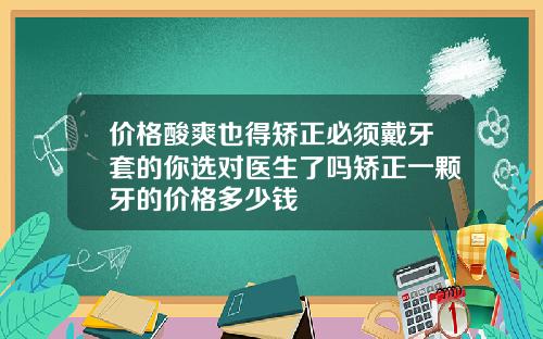 价格酸爽也得矫正必须戴牙套的你选对医生了吗矫正一颗牙的价格多少钱