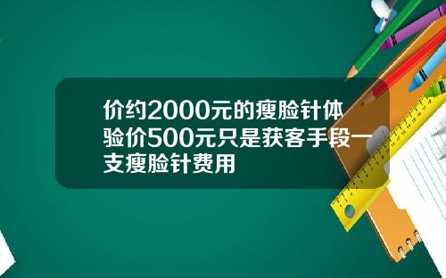 价约2000元的瘦脸针体验价500元只是获客手段一支瘦脸针费用