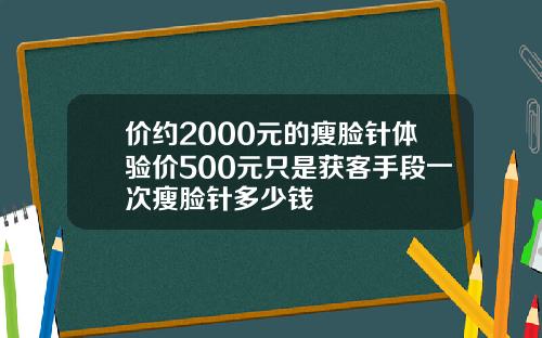 价约2000元的瘦脸针体验价500元只是获客手段一次瘦脸针多少钱