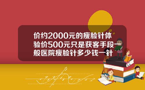价约2000元的瘦脸针体验价500元只是获客手段一般医院瘦脸针多少钱一针