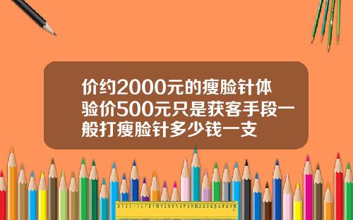 价约2000元的瘦脸针体验价500元只是获客手段一般打瘦脸针多少钱一支