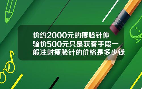 价约2000元的瘦脸针体验价500元只是获客手段一般注射瘦脸针的价格是多少钱