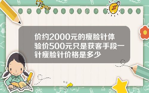 价约2000元的瘦脸针体验价500元只是获客手段一针瘦脸针价格是多少