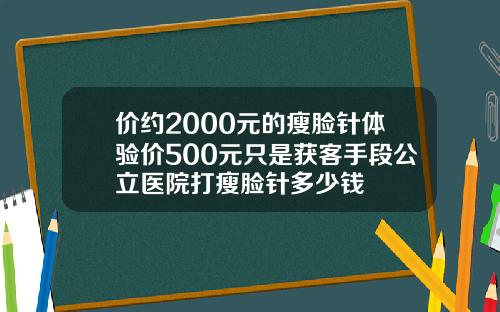 价约2000元的瘦脸针体验价500元只是获客手段公立医院打瘦脸针多少钱