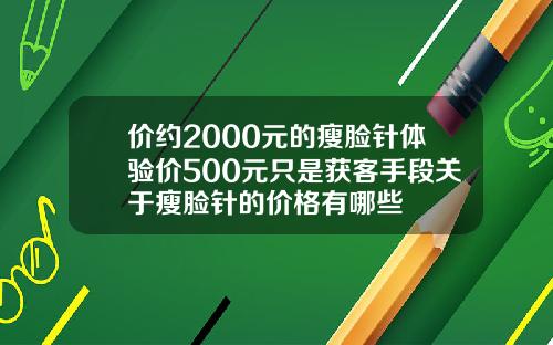价约2000元的瘦脸针体验价500元只是获客手段关于瘦脸针的价格有哪些