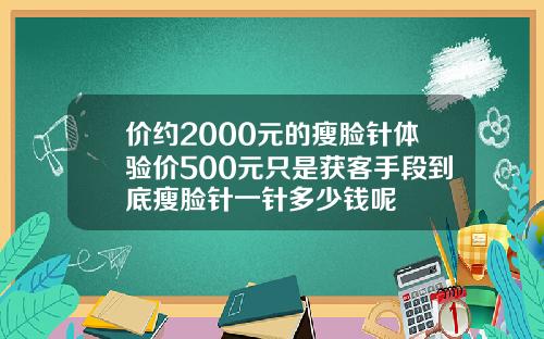 价约2000元的瘦脸针体验价500元只是获客手段到底瘦脸针一针多少钱呢
