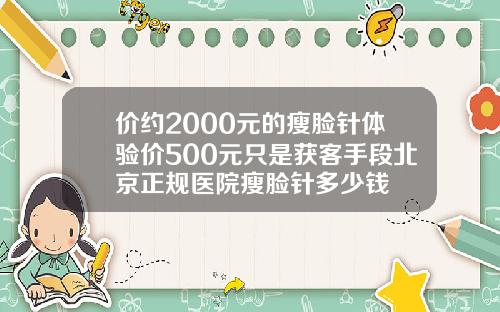 价约2000元的瘦脸针体验价500元只是获客手段北京正规医院瘦脸针多少钱