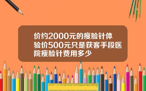 价约2000元的瘦脸针体验价500元只是获客手段医院瘦脸针费用多少