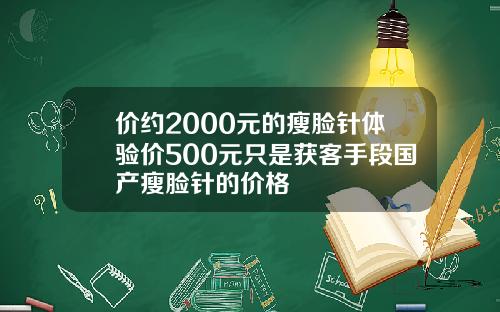 价约2000元的瘦脸针体验价500元只是获客手段国产瘦脸针的价格